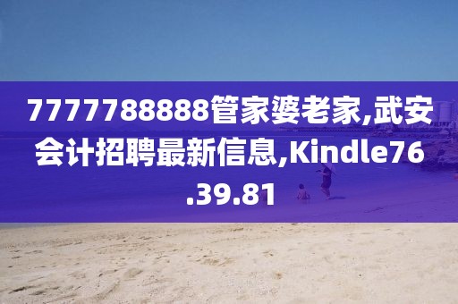 7777788888管家婆老家,武安会计招聘最新信息,Kindle76.39.81