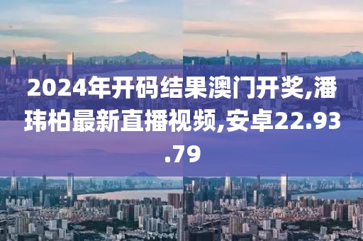 2024年开码结果澳门开奖,潘玮柏最新直播视频,安卓22.93.79
