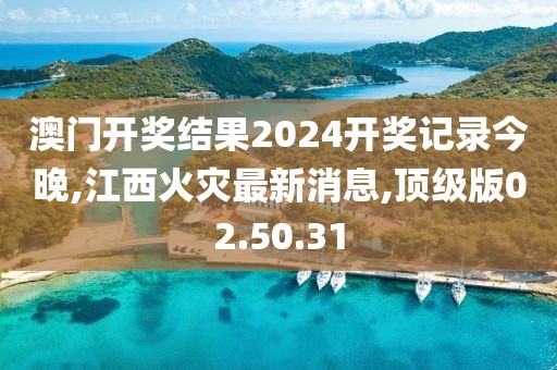 澳门开奖结果2024开奖记录今晚,江西火灾最新消息,顶级版02.50.31