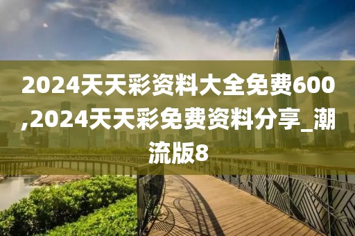 2024天天彩资料大全免费600,2024天天彩免费资料分享_潮流版8