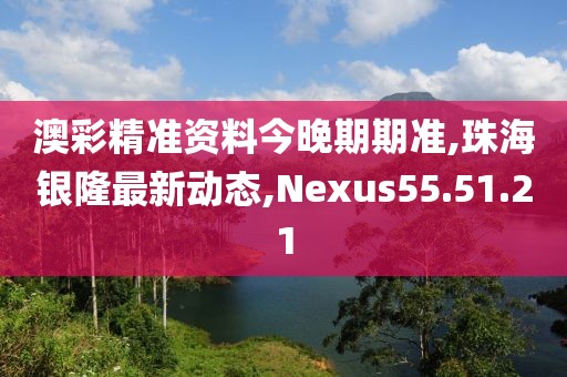 澳彩精准资料今晚期期准,珠海银隆最新动态,Nexus55.51.21