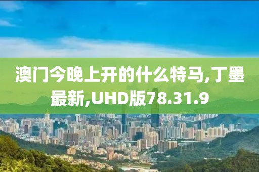 澳门今晚上开的什么特马,丁墨最新,UHD版78.31.9