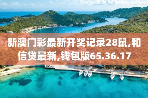 新澳门彩最新开奖记录28鼠,和信贷最新,钱包版65.36.17