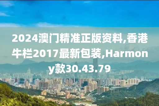 2024澳门精准正版资料,香港牛栏2017最新包装,Harmony款30.43.79