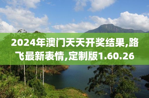 2024年澳门天天开奖结果,路飞最新表情,定制版1.60.26