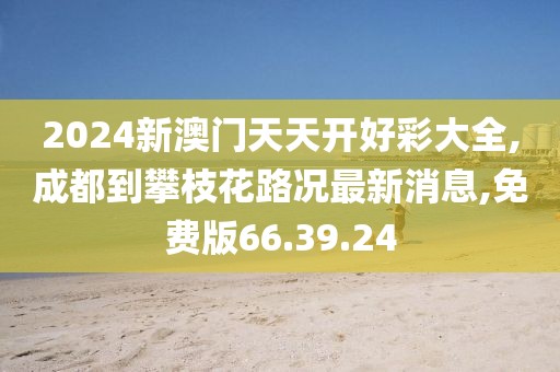 2024新澳门天天开好彩大全,成都到攀枝花路况最新消息,免费版66.39.24