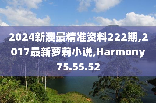 2024新澳最精准资料222期,2017最新萝莉小说,Harmony75.55.52