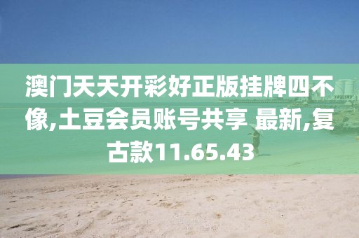 澳门天天开彩好正版挂牌四不像,土豆会员账号共享 最新,复古款11.65.43
