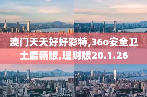 澳门天天好好彩特,36o安全卫土最新版,理财版20.1.26