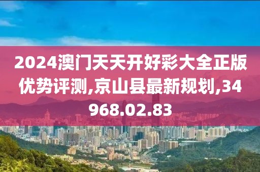 2024澳门天天开好彩大全正版优势评测,京山县最新规划,34968.02.83