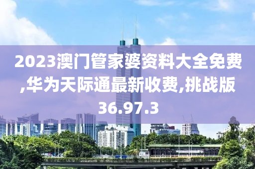 2023澳门管家婆资料大全免费,华为天际通最新收费,挑战版36.97.3
