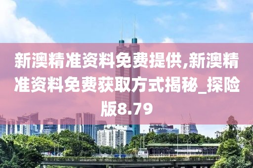 新澳精准资料免费提供,新澳精准资料免费获取方式揭秘_探险版8.79