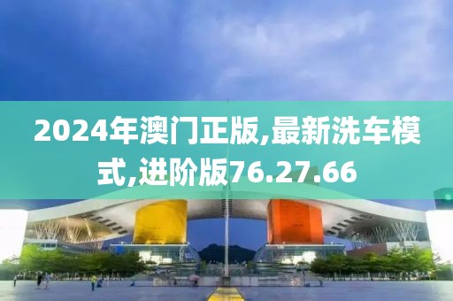 2024年澳门正版,最新洗车模式,进阶版76.27.66