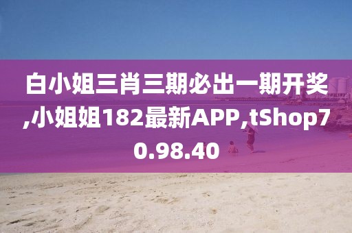 白小姐三肖三期必出一期开奖,小姐姐182最新APP,tShop70.98.40