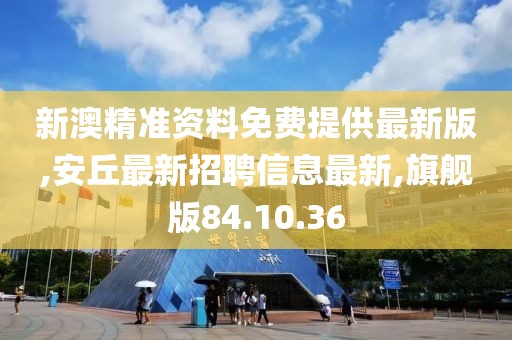新澳精准资料免费提供最新版,安丘最新招聘信息最新,旗舰版84.10.36