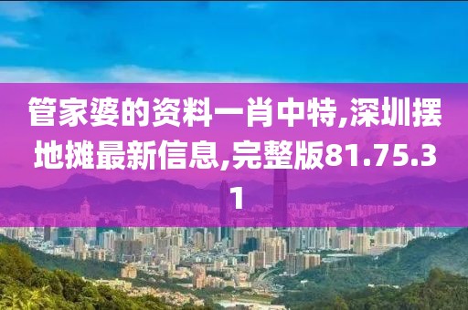 管家婆的资料一肖中特,深圳摆地摊最新信息,完整版81.75.31