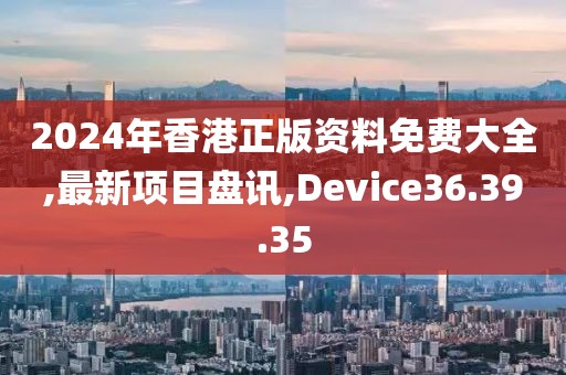2024年香港正版资料免费大全,最新项目盘讯,Device36.39.35