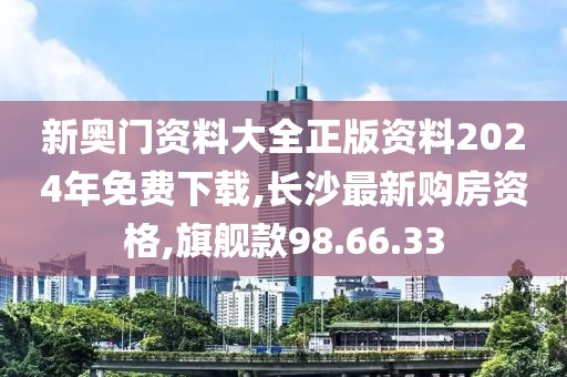 新奥门资料大全正版资料2024年免费下载,长沙最新购房资格,旗舰款98.66.33