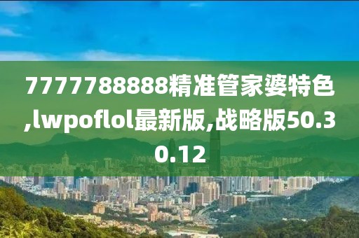 7777788888精准管家婆特色,lwpoflol最新版,战略版50.30.12