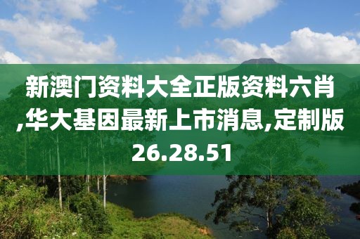 新澳门资料大全正版资料六肖,华大基因最新上市消息,定制版26.28.51