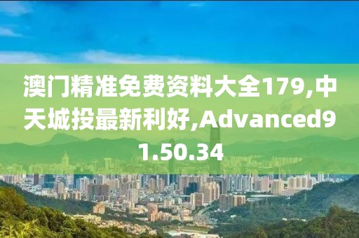 澳门精准免费资料大全179,中天城投最新利好,Advanced91.50.34