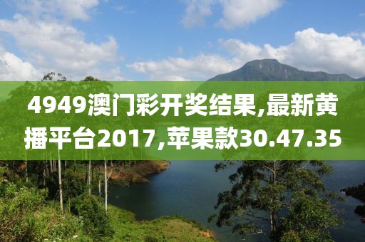 4949澳门彩开奖结果,最新黄播平台2017,苹果款30.47.35