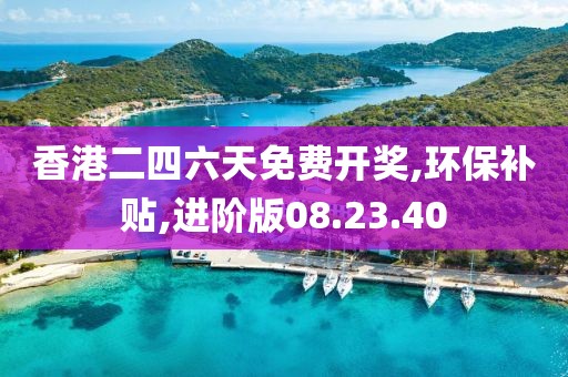 香港二四六天免费开奖,环保补贴,进阶版08.23.40