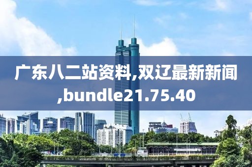 广东八二站资料,双辽最新新闻,bundle21.75.40
