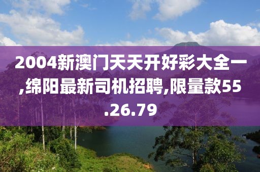2004新澳门天天开好彩大全一,绵阳最新司机招聘,限量款55.26.79