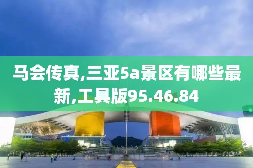 马会传真,三亚5a景区有哪些最新,工具版95.46.84