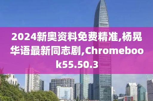 2024新奥资料免费精准,杨晃华语最新同志剧,Chromebook55.50.3
