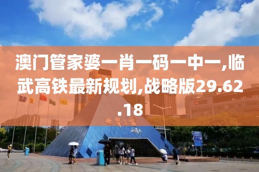 澳门管家婆一肖一码一中一,临武高铁最新规划,战略版29.62.18