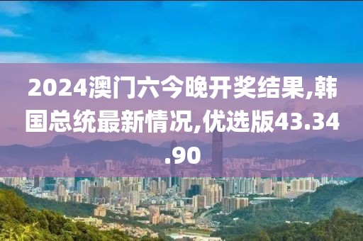 2024澳门六今晚开奖结果,韩国总统最新情况,优选版43.34.90