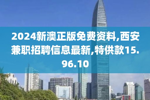 2024新澳正版免费资料,西安兼职招聘信息最新,特供款15.96.10
