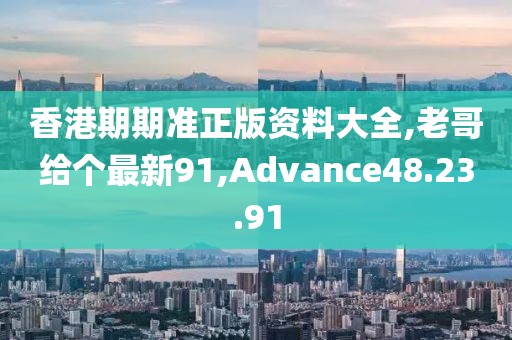 香港期期准正版资料大全,老哥给个最新91,Advance48.23.91