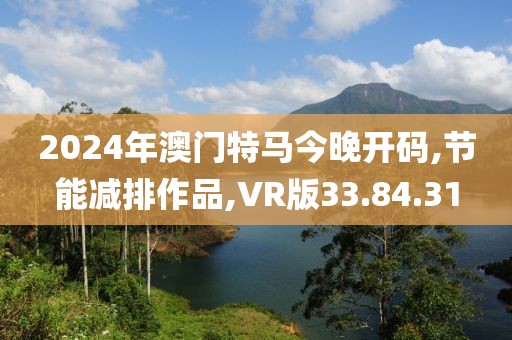 2024年澳门特马今晚开码,节能减排作品,VR版33.84.31