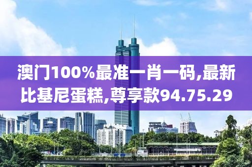 澳门100%最准一肖一码,最新比基尼蛋糕,尊享款94.75.29