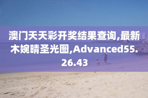 澳门天天彩开奖结果查询,最新木婉晴圣光图,Advanced55.26.43