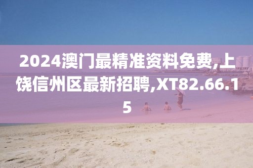 2024澳门最精准资料免费,上饶信州区最新招聘,XT82.66.15