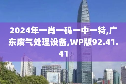 2024年一肖一码一中一特,广东废气处理设备,WP版92.41.41