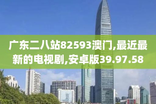 广东二八站82593澳门,最近最新的电视剧,安卓版39.97.58