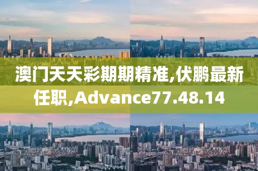 澳门天天彩期期精准,伏鹏最新任职,Advance77.48.14
