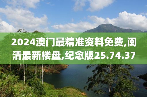 2024澳门最精准资料免费,闽清最新楼盘,纪念版25.74.37