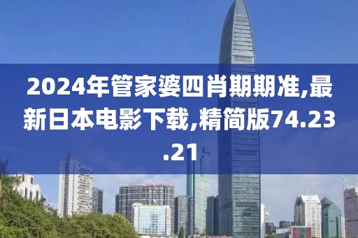 2024年管家婆四肖期期准,最新日本电影下载,精简版74.23.21