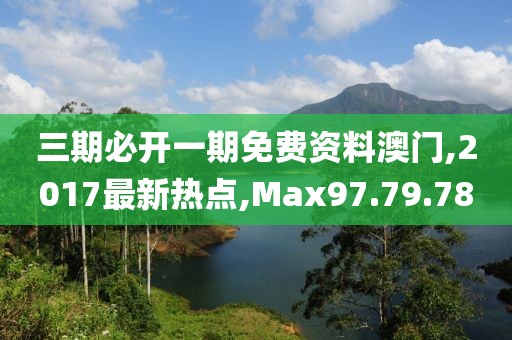 三期必开一期免费资料澳门,2017最新热点,Max97.79.78