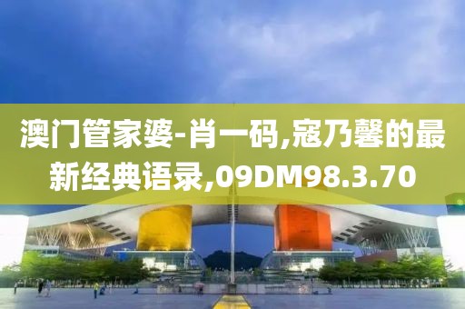 澳门管家婆-肖一码,寇乃馨的最新经典语录,09DM98.3.70