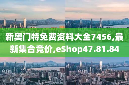 新奥门特免费资料大全7456,最新集合竞价,eShop47.81.84
