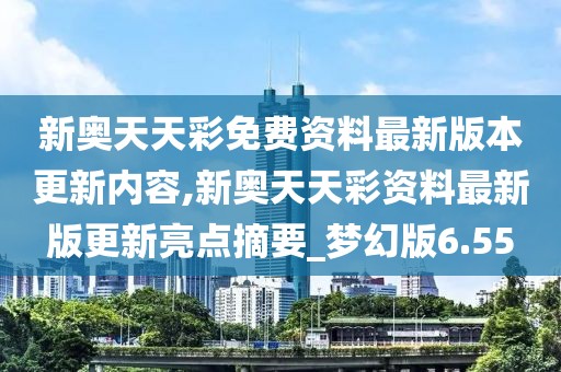 新奥天天彩免费资料最新版本更新内容,新奥天天彩资料最新版更新亮点摘要_梦幻版6.55