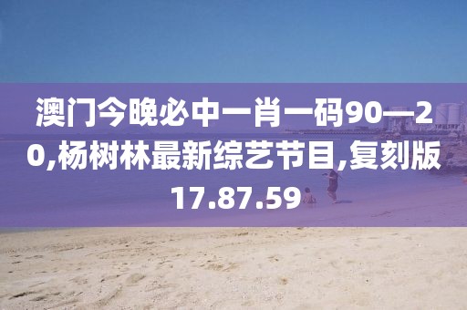 澳门今晚必中一肖一码90—20,杨树林最新综艺节目,复刻版17.87.59