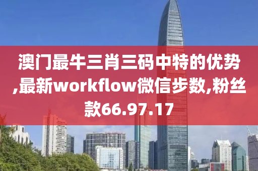 澳门最牛三肖三码中特的优势,最新workflow微信步数,粉丝款66.97.17